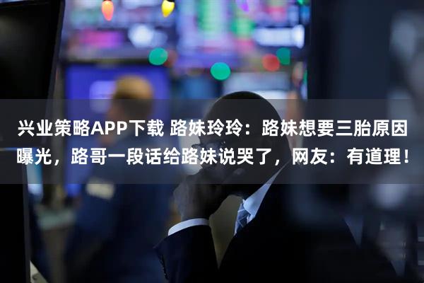 兴业策略APP下载 路妹玲玲:路妹想要三胎原因曝光,路哥一段话给路妹说哭了,网友:有道理!