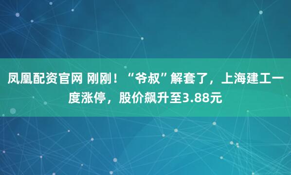 凤凰配资官网 刚刚！“爷叔”解套了，上海建工一度涨停，股价飙升至3.88元