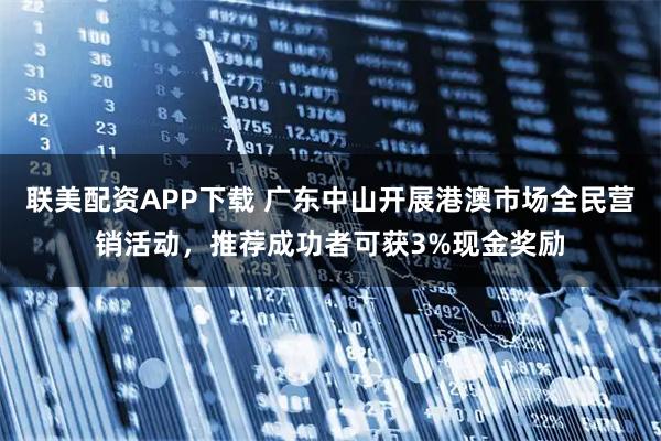 联美配资APP下载 广东中山开展港澳市场全民营销活动,推荐成功者可获3%现金奖励