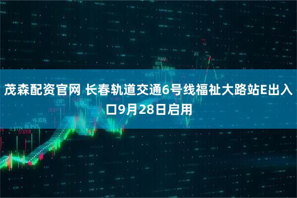 茂森配资官网 长春轨道交通6号线福祉大路站E出入口9月28日启用