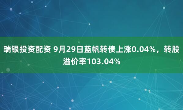 瑞银投资配资 9月29日蓝帆转债上涨0.04%，转股溢价率103.04%