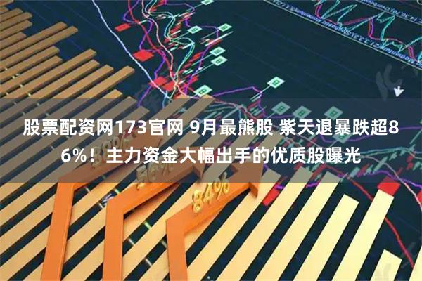 股票配资网173官网 9月最熊股 紫天退暴跌超86%！主力资金大幅出手的优质股曝光