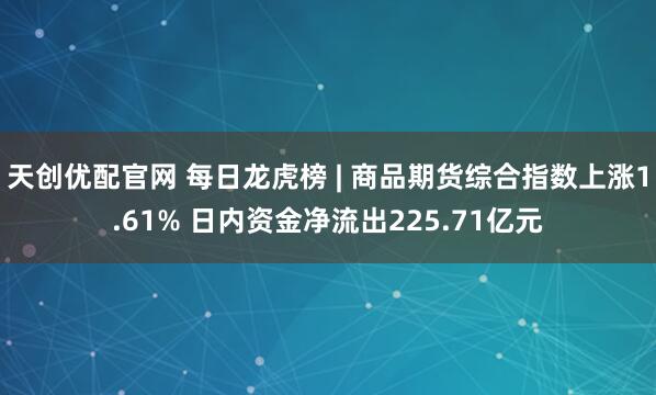 天创优配官网 每日龙虎榜 | 商品期货综合指数上涨1.61% 日内资金净流出225.71亿元