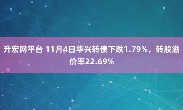 升宏网平台 11月4日华兴转债下跌1.79%，转股溢价率22.69%