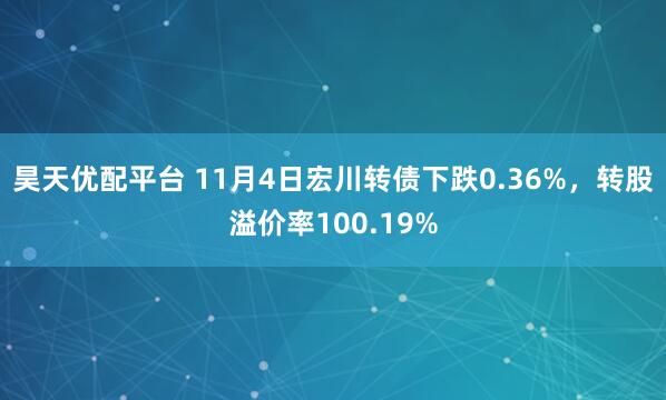 昊天优配平台 11月4日宏川转债下跌0.36%，转股溢价率100.19%
