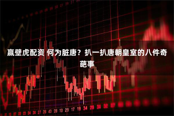 赢壁虎配资 何为脏唐?扒一扒唐朝皇室的八件奇葩事