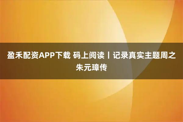 盈禾配资APP下载 码上阅读丨记录真实主题周之朱元璋传