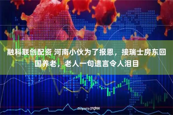 融科联创配资 河南小伙为了报恩，接瑞士房东回国养老，老人一句遗言令人泪目