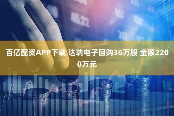 百亿配资APP下载 达瑞电子回购36万股 金额2200万元