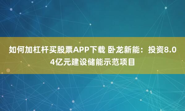 如何加杠杆买股票APP下载 卧龙新能：投资8.04亿元建设储能示范项目