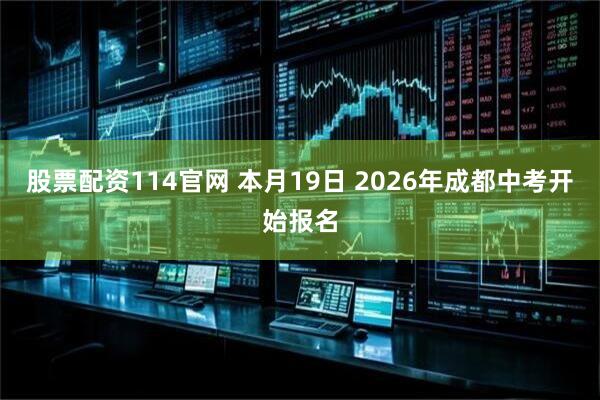 股票配资114官网 本月19日 2026年成都中考开始报名