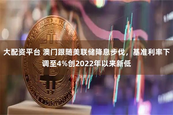大配资平台 澳门跟随美联储降息步伐，基准利率下调至4%创2022年以来新低