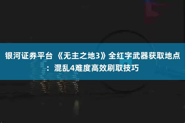银河证券平台 《无主之地3》全红字武器获取地点:混乱4难度高效刷取技巧