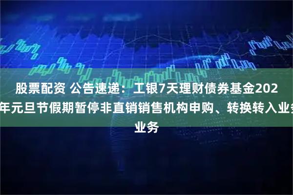 股票配资 公告速递:工银7天理财债券基金2026年元旦节假期暂停非直销销售机构申购、转换转入业务
