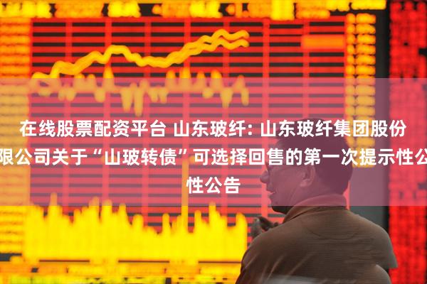在线股票配资平台 山东玻纤: 山东玻纤集团股份有限公司关于“山玻转债”可选择回售的第一次提示性公告