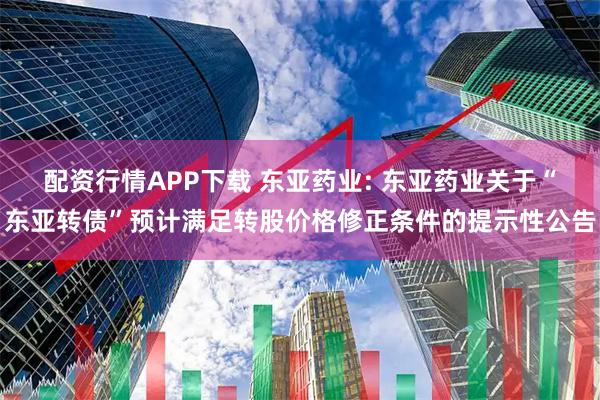 配资行情APP下载 东亚药业: 东亚药业关于“东亚转债”预计满足转股价格修正条件的提示性公告
