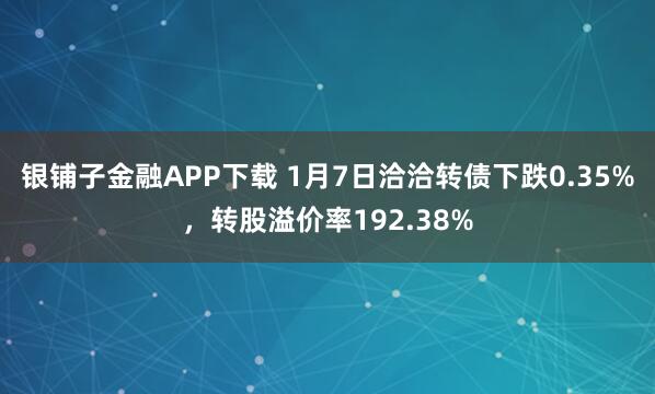 银铺子金融APP下载 1月7日洽洽转债下跌0.35%，转股溢价率192.38%