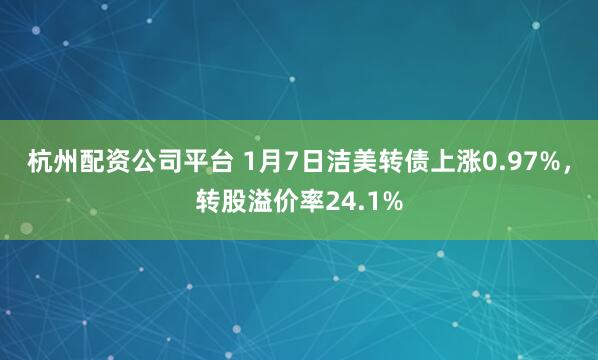 杭州配资公司平台 1月7日洁美转债上涨0.97%，转股溢价率24.1%