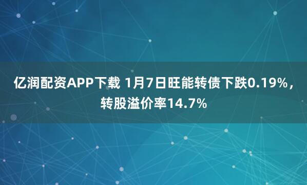 亿润配资APP下载 1月7日旺能转债下跌0.19%，转股溢价率14.7%