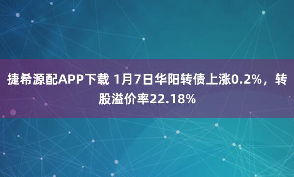 捷希源配APP下载 1月7日华阳转债上涨0.2%，转股溢价率22.18%