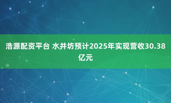 浩源配资平台 水井坊预计2025年实现营收30.38亿元