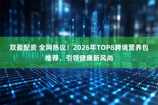 双盈配资 全网热议！2026年TOP8跨境营养包推荐，引领健康新风尚