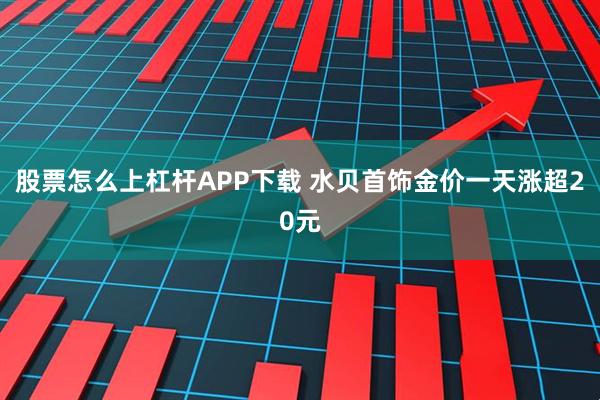 股票怎么上杠杆APP下载 水贝首饰金价一天涨超20元