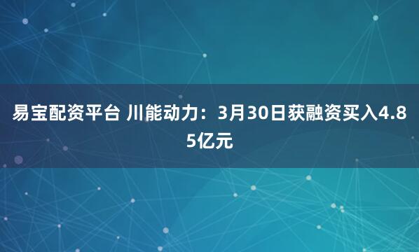 易宝配资平台 川能动力:3月30日获融资买入4.85亿元