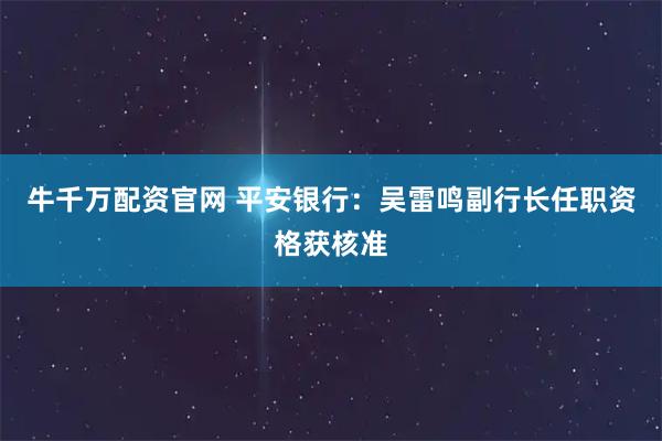 牛千万配资官网 平安银行：吴雷鸣副行长任职资格获核准
