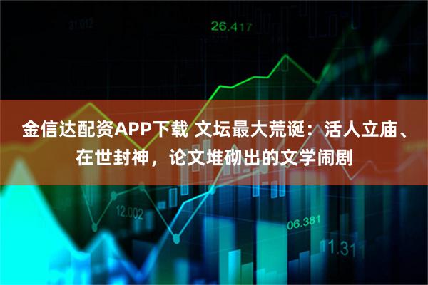 金信达配资APP下载 文坛最大荒诞：活人立庙、在世封神，论文堆砌出的文学闹剧